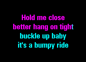 Hold me close
better hang on tight

buckle up baby
it's a bumpy ride