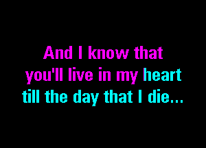 And I know that

you'll live in my heart
till the day that I die...