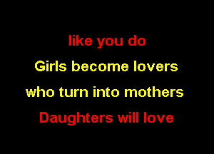 like you do
Girls become lovers

who turn into mothers

Daughters will love