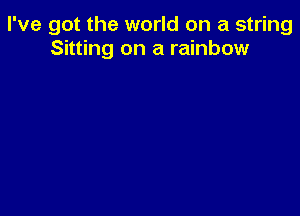 I've got the world on a string
Sitting on a rainbow