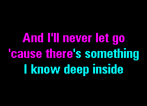 And I'll never let go

'cause there's something
I know deep inside