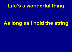 Life's a wonderful thing

As long as I hold the string