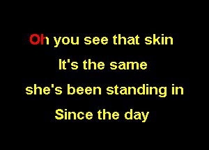 Oh you see that skin

It's the same
she's been standing in

Since the day