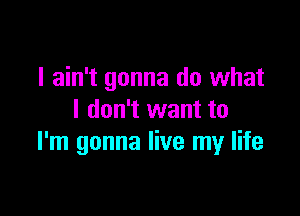 I ain't gonna do what

I don't want to
I'm gonna live my life