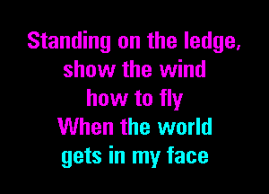 Standing on the ledge,
show the wind

how to fly
When the world
gets in my face