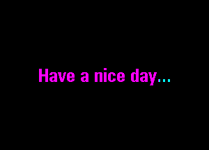 Have a nice day...