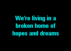 We're living in a

broken home of
hopes and dreams