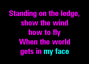 Standing on the ledge,
show the wind

how to fly
When the world
gets in my face