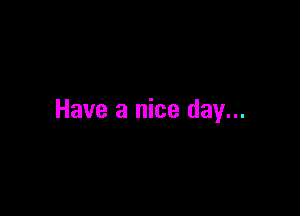 Have a nice day...