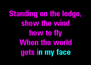 Standing on the ledge,
show the wind

how to fly
When the world
gets in my face