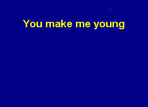 You make me young