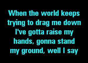 When the world keeps
trying to drag me down
I've gotta raise my
hands, gonna stand
my ground, well I say