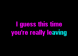 I guess this time

you're really leaving