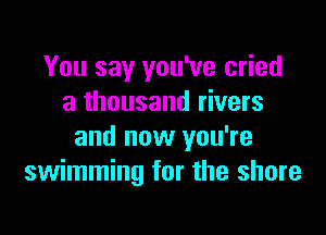 You say you've cried
a thousand rivers

and now you're
swimming for the shore