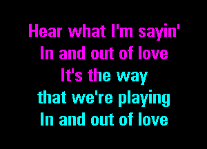 Hear what I'm sayin'
In and out of love

It's the way
that we're playing
In and out of love