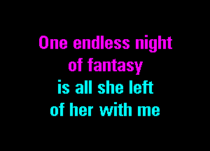 One endless night
of fantasy

is all she left
of her with me