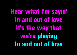 Hear what I'm sayin'
In and out of love

It's the way that
we're playing
In and out of love