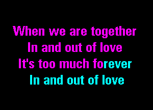 When we are together
In and out of love

It's too much forever
In and out of love