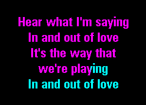 Hear what I'm saying
In and out of love

It's the way that
we're playing
In and out of love