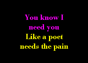 You know I

need you

Like a poet

needs the pain