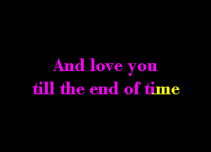 And love you

till the end of time