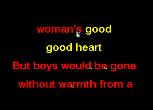 woman'g. good

good heart
But boys would be gone

without warmth from a