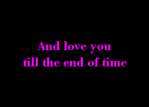 And love you

till the end of time