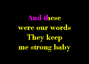 And these

were our words

They keep
me sirong baby