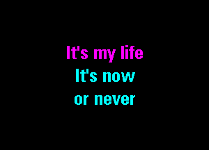 It's my life

It's now
or never