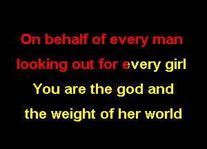 On behalf of every man
looking out for every girl
You are the god and

the weight of her world