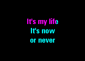 It's my life

It's now
or never