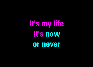 It's my life

It's now
or never