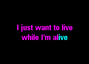 I iust want to live

while I'm alive