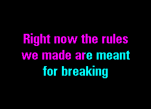 Right now the rules

we made are meant
for breaking