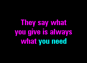 They say what

you give is always
what you need