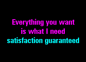 Everything you want

is what I need
satisfaction guaranteed