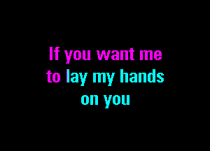 If you want me

to lay my hands
on you