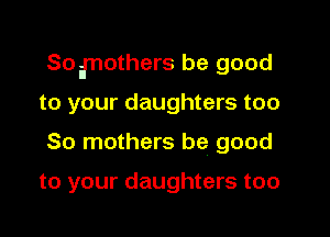 Sognothers be good

to your daughters too
So mothers be good

to your daughters too