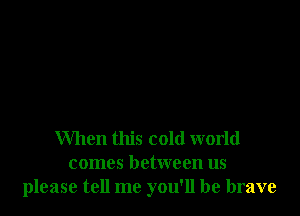 When this cold world
comes between us
please tell me you'll be brave