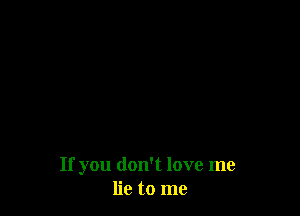 If you don't love me
lie to me