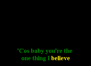 'Cos baby you're the
one thing I believe