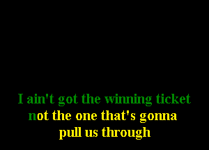 I ain't got the Winning ticket
not the one that's gonna
pull us through