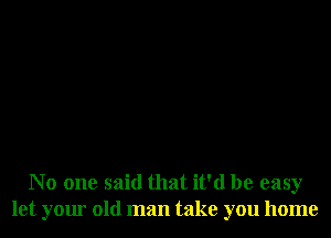 No one said that it'd be easy
let your old man take you home