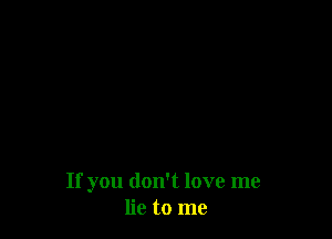 If you don't love me
lie to me