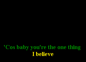 'Cos baby you're the one thing
I believe