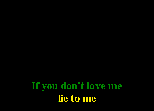 If you don't love me
lie to me