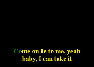 Come on lie to me, yeah
baby, I can take it