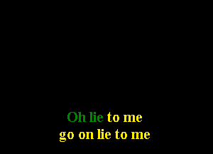 Oh lie to me
go on lie to me