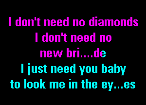 I don't need no diamonds
I don't need no
new hri....de
I iust need you baby
to look me in the ey...es