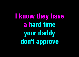 I know they have
a hard time

your daddy
don't approve